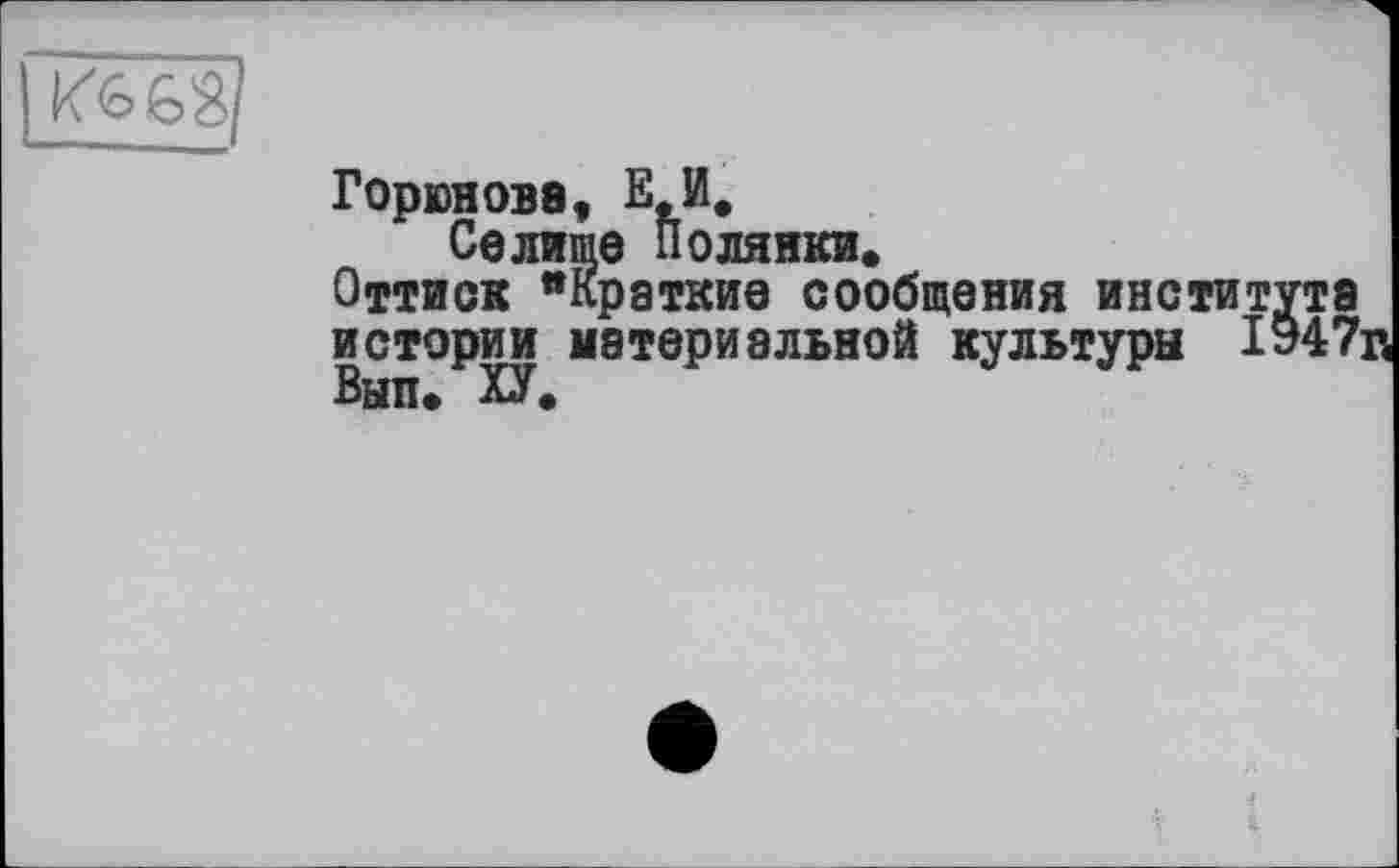 ﻿Горюнова, Е.И.
Селише Полянки, Оттиск *Краткие сообщения инстит истории материальной культури I Вып. ХУ.